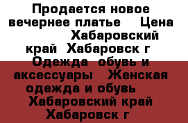 Продается новое вечернее платье. › Цена ­ 1 500 - Хабаровский край, Хабаровск г. Одежда, обувь и аксессуары » Женская одежда и обувь   . Хабаровский край,Хабаровск г.